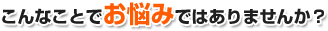 こんなことでお悩みではありませんか？