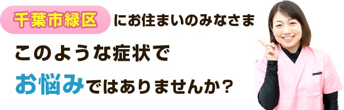 千葉市緑区にお住まいのみなさまこのような症状でお悩みはありませんか?