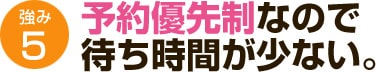 予約優先制なので待ち時間が少ない。